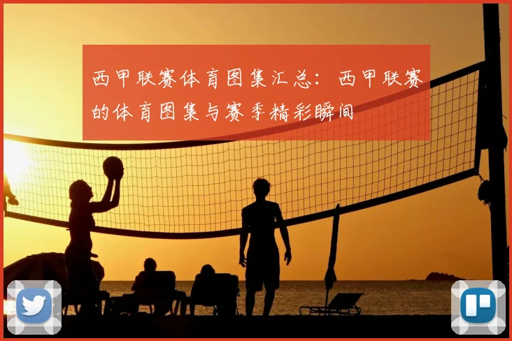 西甲联赛体育图集汇总:西甲联赛的体育图集与赛季精彩瞬间