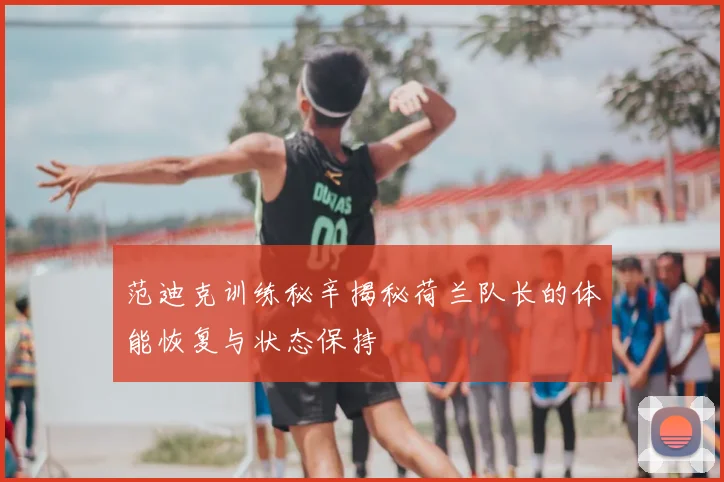 范迪克训练秘辛揭秘荷兰队长的体能恢复与状态保持