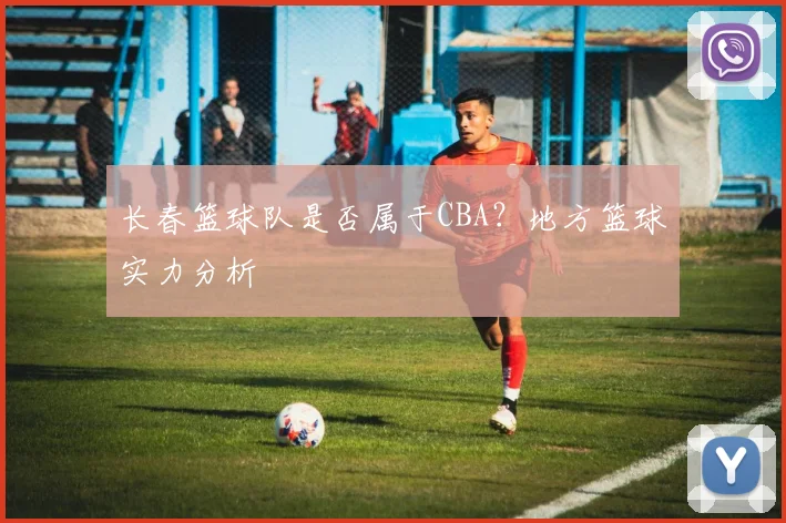 长春篮球队是否属于CBA?地方篮球实力分析