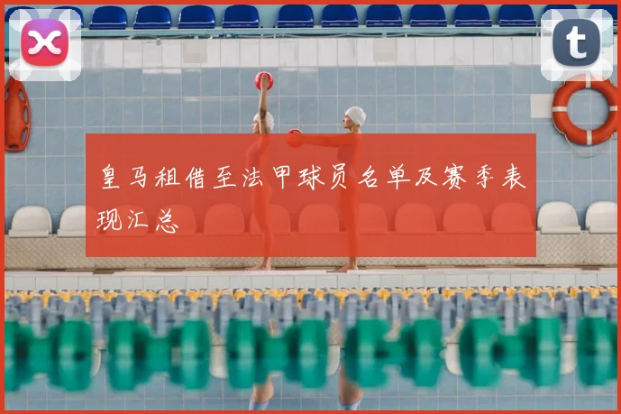 皇马租借至法甲球员名单及赛季表现汇总