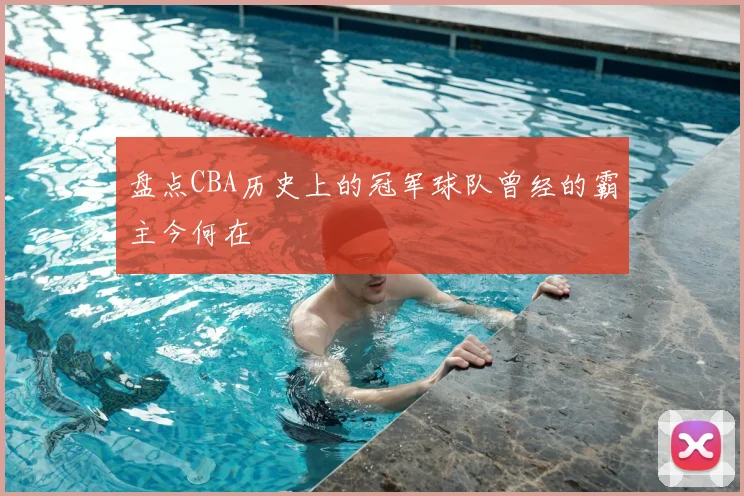 盘点CBA历史上的冠军球队曾经的霸主今何在