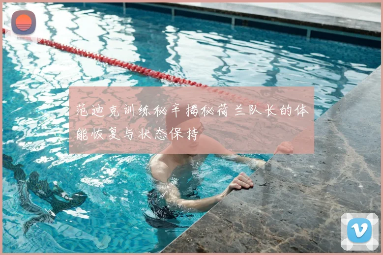 范迪克训练秘辛揭秘荷兰队长的体能恢复与状态保持